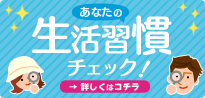 あなたの生活習慣チェック！詳しくはこちら