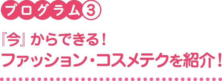 プログラム3　『今』からできる！ファッション・コスメテクを紹介！