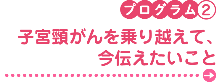 プログラム2　子宮頸がんを乗り越えて、今伝えたいこと