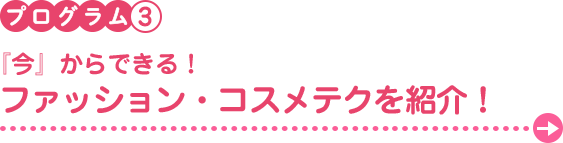 プログラム3　『今』からできる！ファッション・コスメテクを紹介！