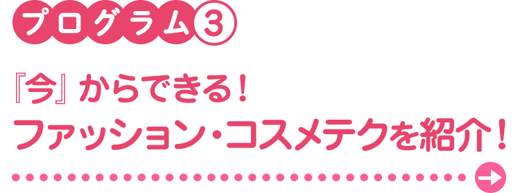 プログラム3　『今』からできる！ファッション・コスメテクを紹介！