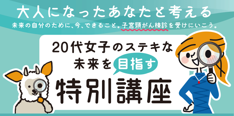 大人になったあなたと考える未来の自分のために、今、できること。子宮頸がん検診を受けにいこう。20代女子のステキな未来を目指す特別講座