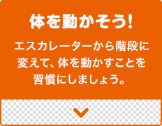 体を動かそう!エスカレーターから階段に変えて、体を動かすことを習慣にしましょう。