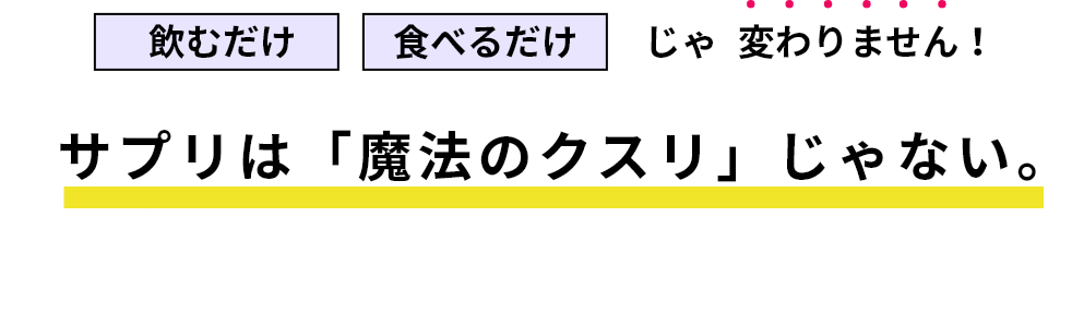 飲むだけ食べるだけじゃ変わりません！サプリは「魔法のクスリ」じゃない。