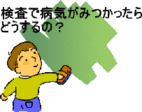 検査で病気が見つかったらどうするの？